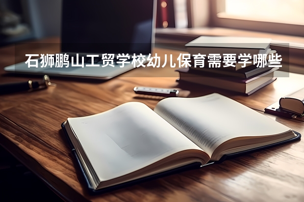 石狮鹏山工贸学校幼儿保育需要学哪些课程