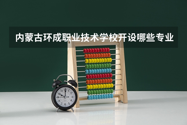 内蒙古环成职业技术学校开设哪些专业 就业前景