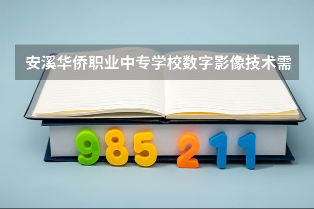 安溪华侨职业中专学校数字影像技术需要学哪些课程