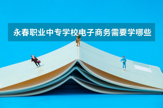 永春职业中专学校电子商务需要学哪些课程