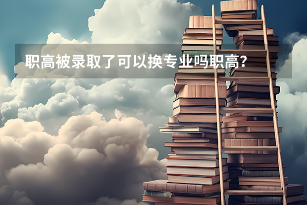 职高被录取了可以换专业吗职高？