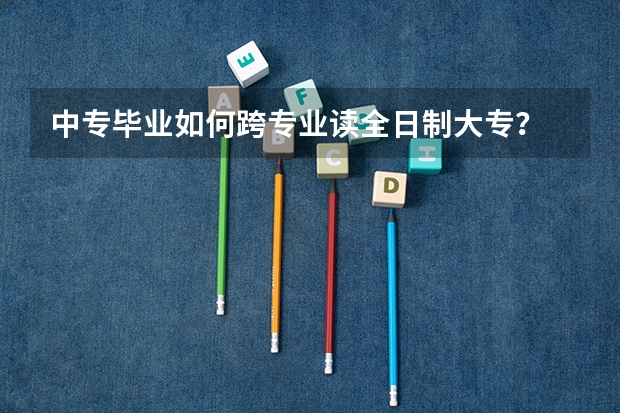 中专毕业如何跨专业读全日制大专？