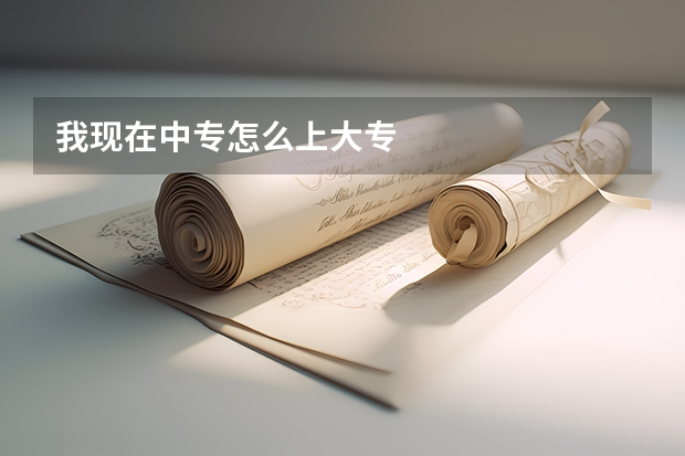我现在中专怎么上大专