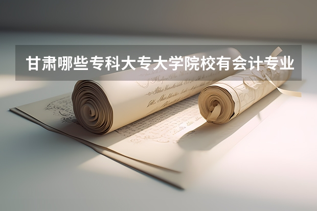 甘肃哪些专科大专大学院校有会计专业