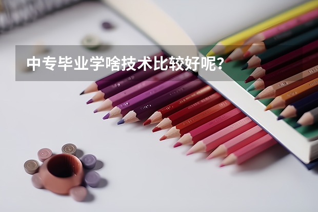 中专毕业学啥技术比较好呢？