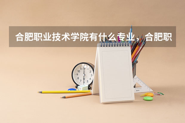 合肥职业技术学院有什么专业，合肥职业技术学院招生专业设置情况