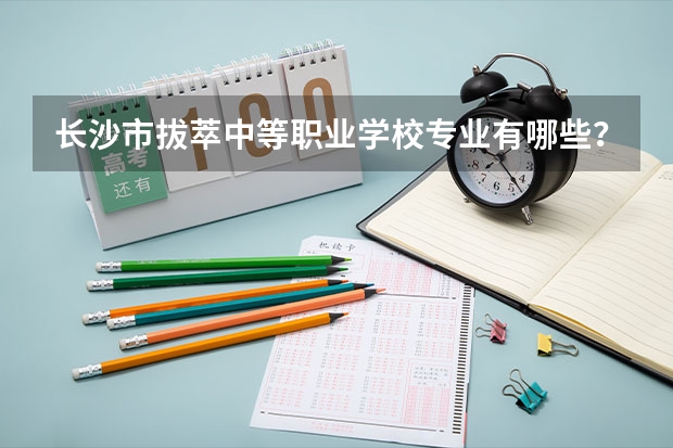 长沙市拔萃中等职业学校专业有哪些?专业介绍