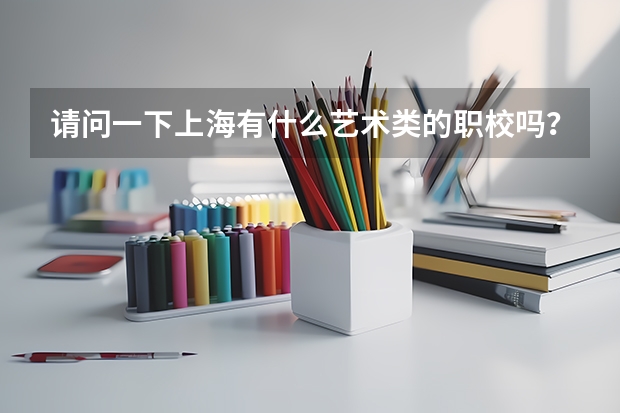 请问一下上海有什么艺术类的职校吗？请大家介绍一下！！！谢谢谢~！！！！！！！！