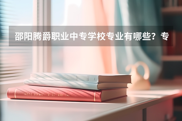 邵阳腾爵职业中专学校专业有哪些?专业介绍
