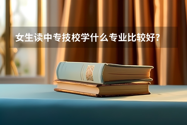 女生读中专技校学什么专业比较好？