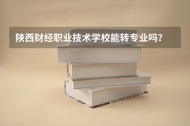 陕西财经职业技术学校能转专业吗？