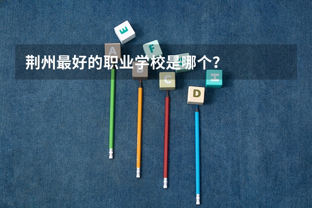 荆州最好的职业学校是哪个？