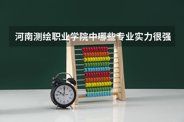 河南测绘职业学院中哪些专业实力很强？