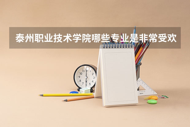 泰州职业技术学院哪些专业是非常受欢迎的？