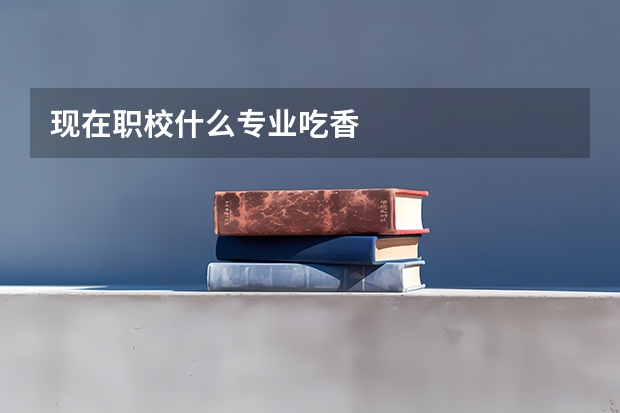 现在职校什么专业吃香