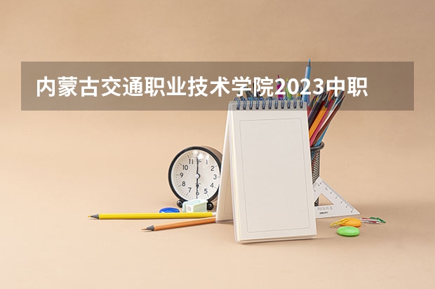 内蒙古交通职业技术学院2023中职专业有哪些?