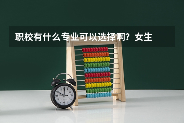 职校有什么专业可以选择啊？女生