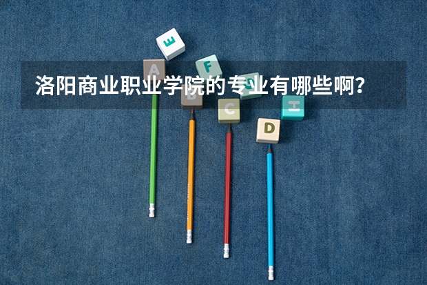 洛阳商业职业学院的专业有哪些啊？