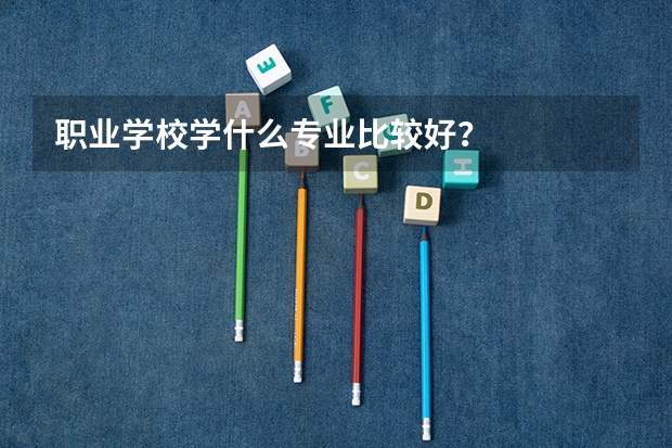 职业学校学什么专业比较好？