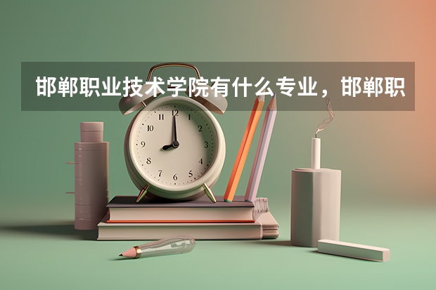 邯郸职业技术学院有什么专业，邯郸职业技术学院招生专业设置情况