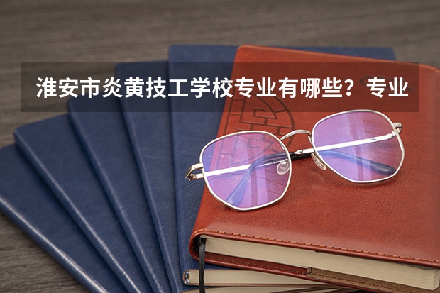 淮安市炎黄技工学校专业有哪些?专业介绍