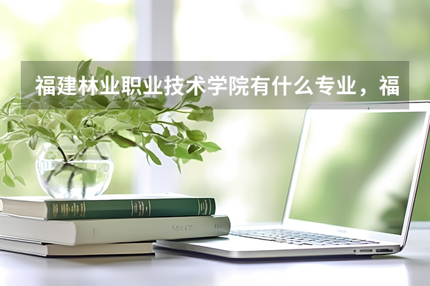福建林业职业技术学院有什么专业,福建林业职业技术学院招生专业设置情况