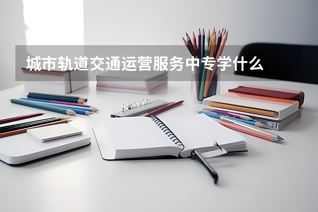 城市轨道交通运营服务中专学什么