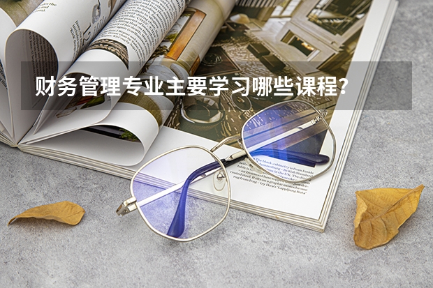 财务管理专业主要学习哪些课程？