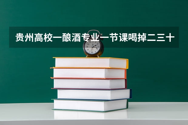 贵州高校一酿酒专业一节课喝掉二三十箱酒，酿酒专业需要学习些什么？