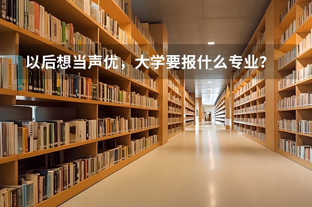 以后想当声优，大学要报什么专业？