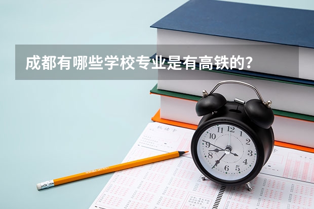 成都有哪些学校专业是有高铁的？