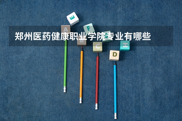 郑州医药健康职业学院专业有哪些