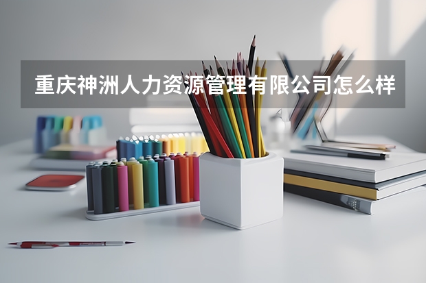 重庆神洲人力资源管理有限公司怎么样？