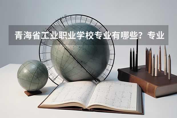 青海省工业职业学校专业有哪些?专业介绍