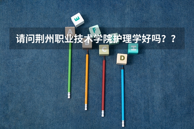 请问荆州职业技术学院护理学好吗？？