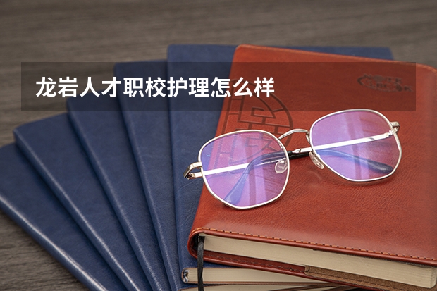 龙岩人才职校护理怎么样