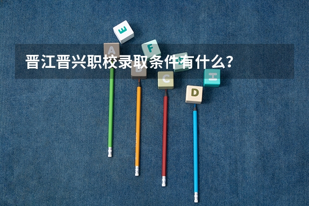 晋江晋兴职校录取条件有什么？