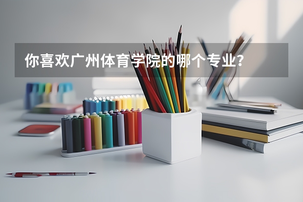 你喜欢广州体育学院的哪个专业？