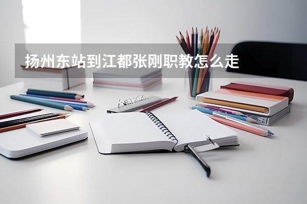 扬州东站到江都张刚职教怎么走