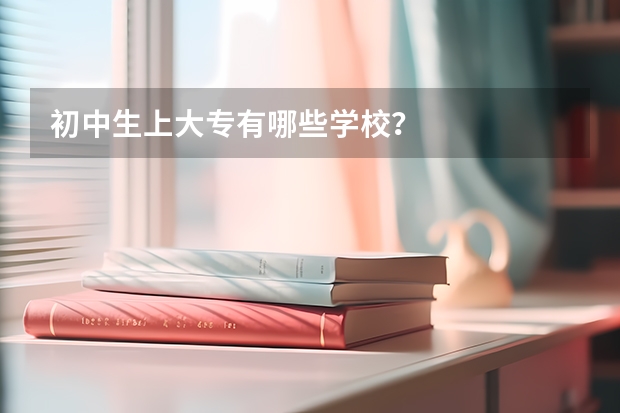 初中生上大专有哪些学校？