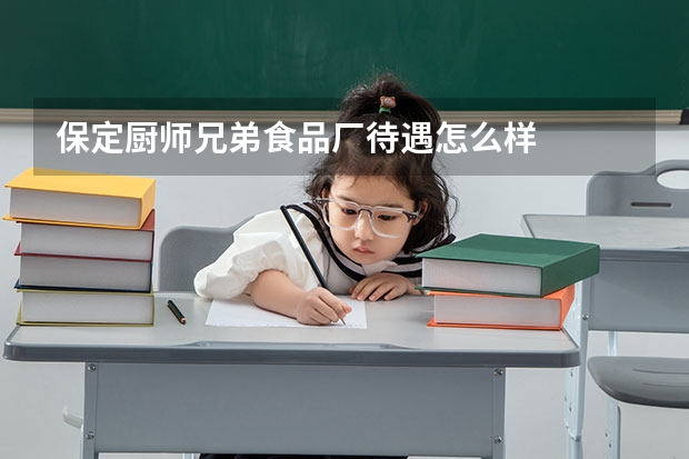 保定厨师兄弟食品厂待遇怎么样
