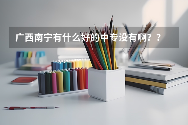 广西南宁有什么好的中专没有啊？？