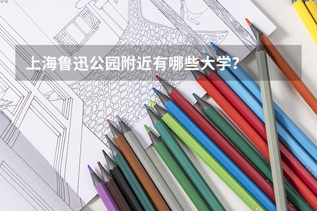 上海鲁迅公园附近有哪些大学?