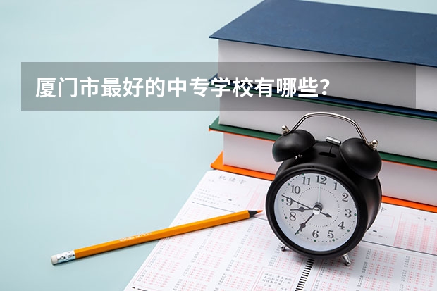 厦门市最好的中专学校有哪些？