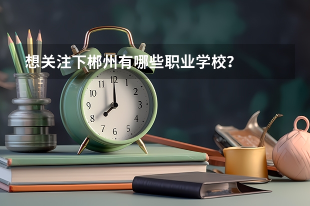 想关注下郴州有哪些职业学校？