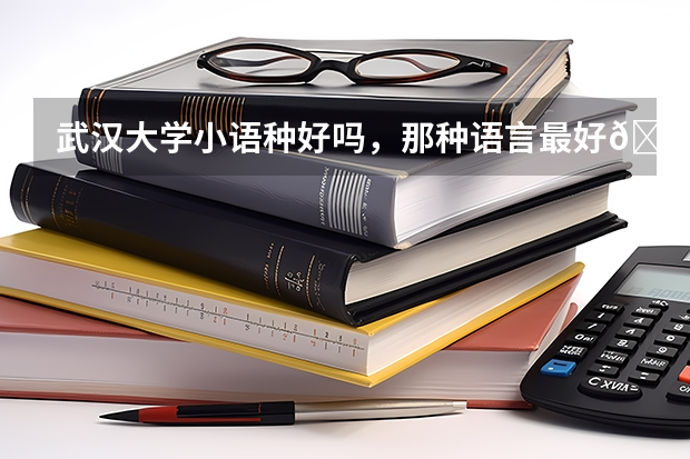 武汉大学小语种好吗,那种语言最好😊