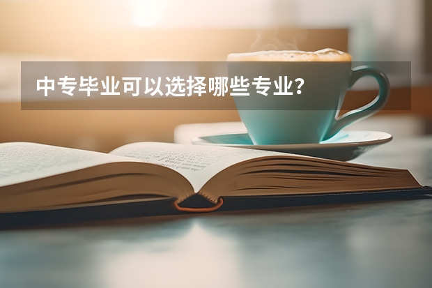 中专毕业可以选择哪些专业？