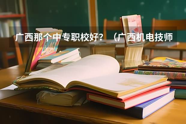 广西那个中专职校好？（广西机电技师学院好还是柳州市二职校好）