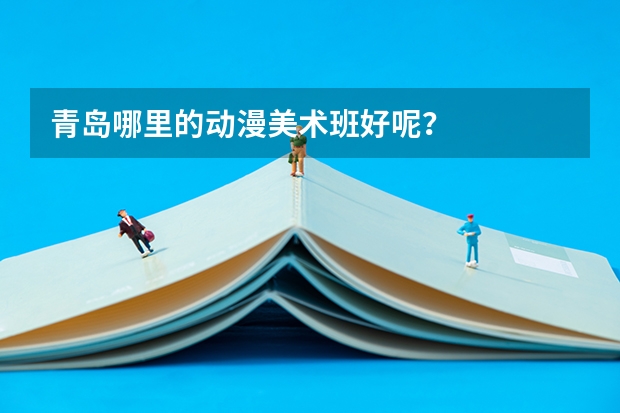 青岛哪里的动漫美术班好呢？