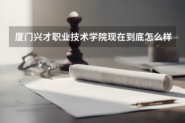 厦门兴才职业技术学院现在到底怎么样啊？